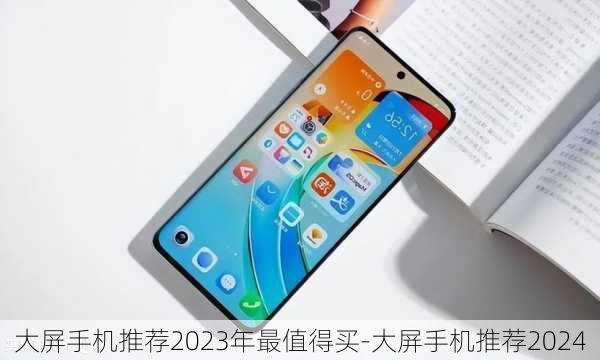 大屏手机推荐2023年最值得买-大屏手机推荐2024