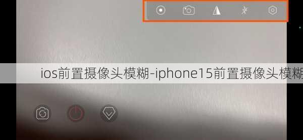 ios前置摄像头模糊-iphone15前置摄像头模糊