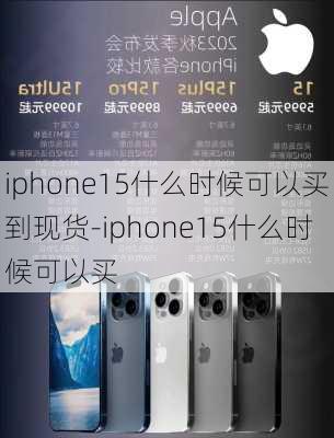 iphone15什么时候可以买到现货-iphone15什么时候可以买