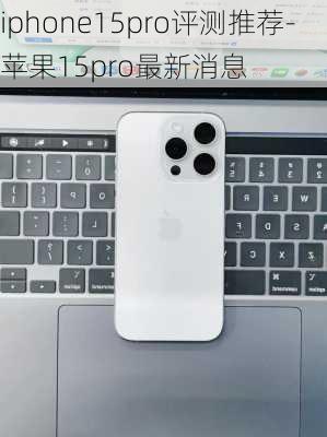 iphone15pro评测推荐-苹果15pro最新消息