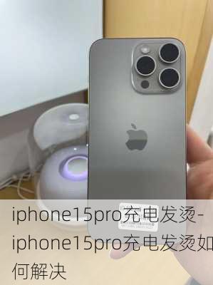 iphone15pro充电发烫-iphone15pro充电发烫如何解决