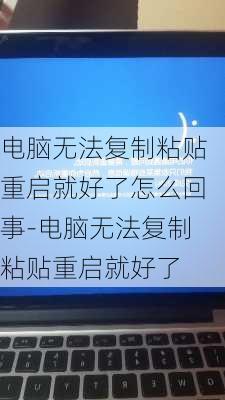 电脑无法复制粘贴重启就好了怎么回事-电脑无法复制粘贴重启就好了