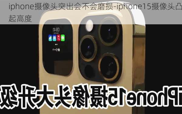 iphone摄像头突出会不会磨损-iphone15摄像头凸起高度