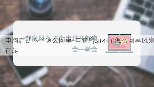 电脑启动不了怎么回事-电脑启动不了怎么回事风扇在转