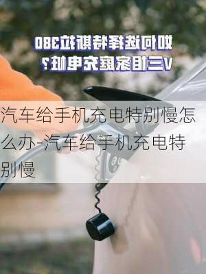 汽车给手机充电特别慢怎么办-汽车给手机充电特别慢