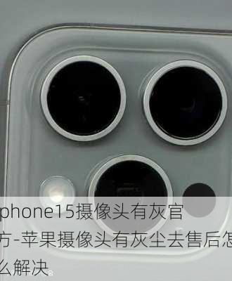 iphone15摄像头有灰官方-苹果摄像头有灰尘去售后怎么解决