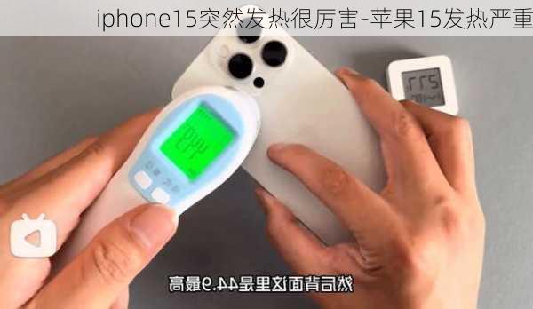 iphone15突然发热很厉害-苹果15发热严重