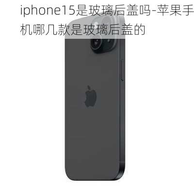 iphone15是玻璃后盖吗-苹果手机哪几款是玻璃后盖的