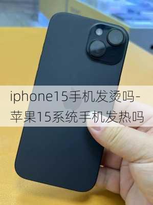 iphone15手机发烫吗-苹果15系统手机发热吗