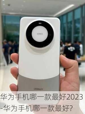 华为手机哪一款最好2023-华为手机哪一款最好?