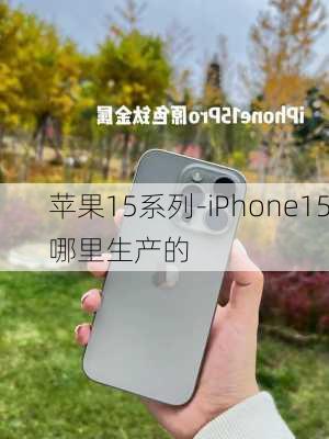 苹果15系列-iPhone15哪里生产的