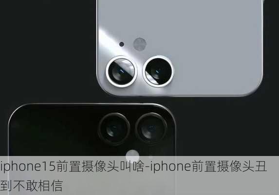 iphone15前置摄像头叫啥-iphone前置摄像头丑到不敢相信