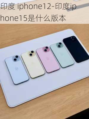 印度 iphone12-印度iphone15是什么版本