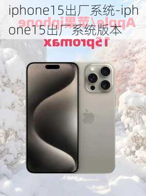 iphone15出厂系统-iphone15出厂系统版本