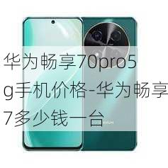 华为畅享70pro5g手机价格-华为畅享7多少钱一台