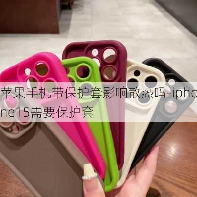 苹果手机带保护套影响散热吗-iphone15需要保护套