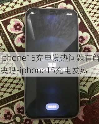 iphone15充电发热问题有解决吗-iphone15充电发热