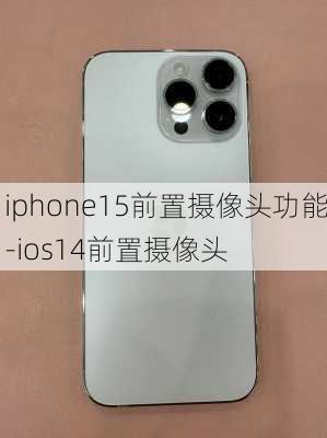 iphone15前置摄像头功能-ios14前置摄像头