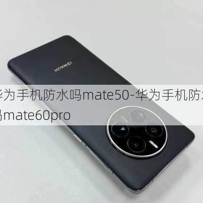 华为手机防水吗mate50-华为手机防水吗mate60pro