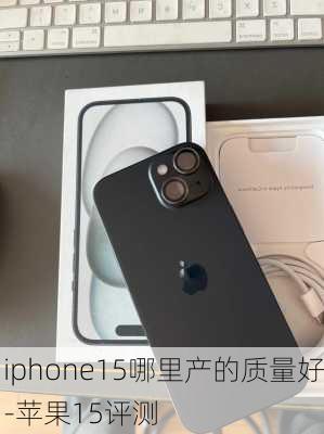 iphone15哪里产的质量好-苹果15评测