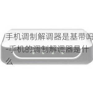 手机调制解调器是基带吗-手机的调制解调器是什么