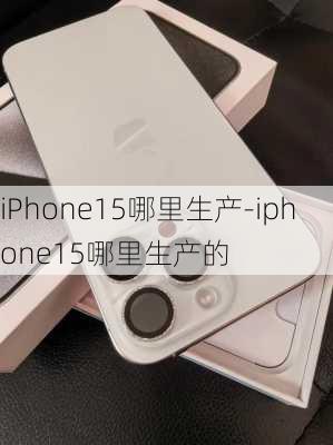 iPhone15哪里生产-iphone15哪里生产的