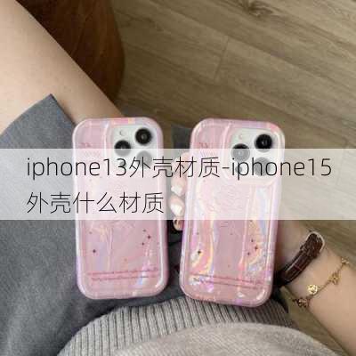 iphone13外壳材质-iphone15外壳什么材质