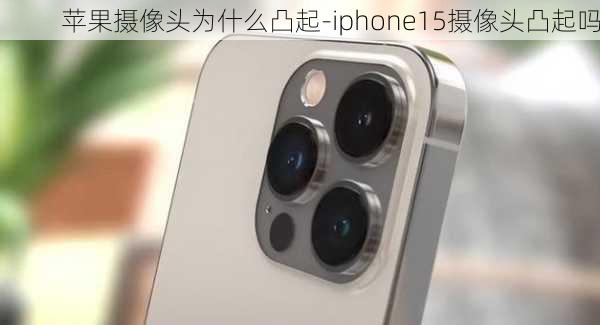 苹果摄像头为什么凸起-iphone15摄像头凸起吗