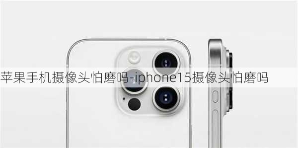 苹果手机摄像头怕磨吗-iphone15摄像头怕磨吗