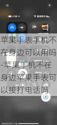 苹果手表手机不在身边可以用吗-苹果手机不在身边苹果手表可以接打电话吗