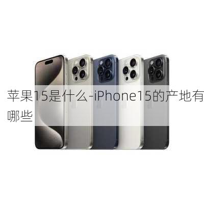 苹果15是什么-iPhone15的产地有哪些