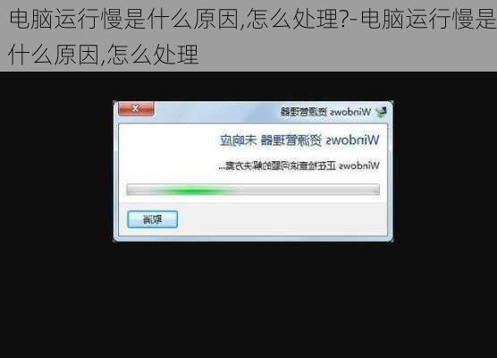 电脑运行慢是什么原因,怎么处理?-电脑运行慢是什么原因,怎么处理