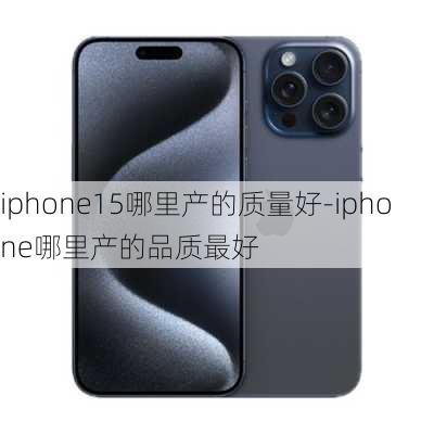 iphone15哪里产的质量好-iphone哪里产的品质最好