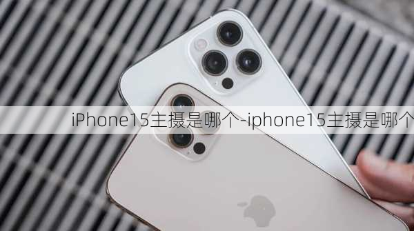 iPhone15主摄是哪个-iphone15主摄是哪个