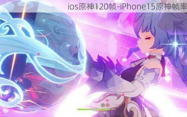 ios原神120帧-iPhone15原神帧率