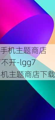 lg手机主题商店打不开-lgg7手机主题商店下载