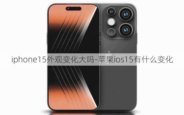 iphone15外观变化大吗-苹果ios15有什么变化