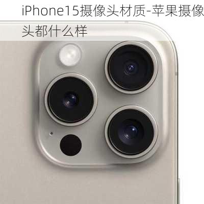 iPhone15摄像头材质-苹果摄像头都什么样