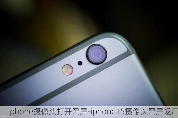 iphone摄像头打开黑屏-iphone15摄像头黑屏返厂