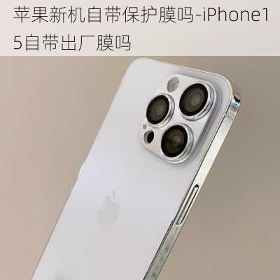 苹果新机自带保护膜吗-iPhone15自带出厂膜吗