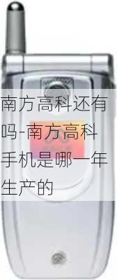 南方高科还有吗-南方高科手机是哪一年生产的