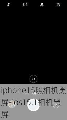 iphone15照相机黑屏-ios15.1相机黑屏