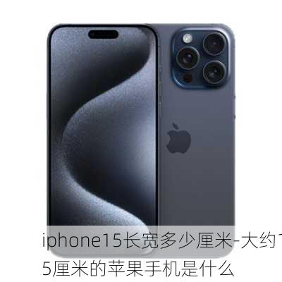 iphone15长宽多少厘米-大约15厘米的苹果手机是什么