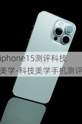 iphone15测评科技美学-科技美学手机测评