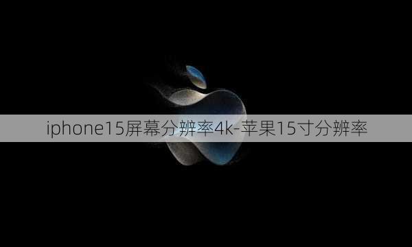 iphone15屏幕分辨率4k-苹果15寸分辨率