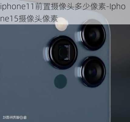 iphone11前置摄像头多少像素-Iphone15摄像头像素