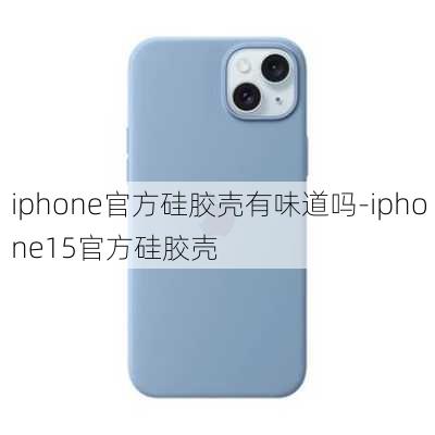 iphone官方硅胶壳有味道吗-iphone15官方硅胶壳