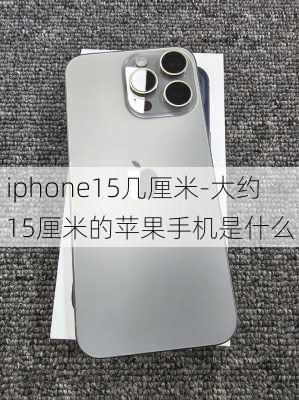 iphone15几厘米-大约15厘米的苹果手机是什么