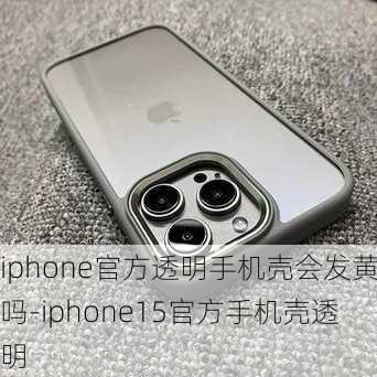 iphone官方透明手机壳会发黄吗-iphone15官方手机壳透明