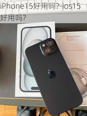 iPhone15好用吗?-ios15好用吗?